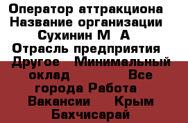 Оператор аттракциона › Название организации ­ Сухинин М .А. › Отрасль предприятия ­ Другое › Минимальный оклад ­ 30 000 - Все города Работа » Вакансии   . Крым,Бахчисарай